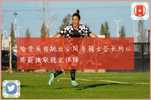 哈登或将跳出合同与骑士签长约以降薪换取稳定保障