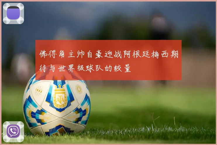 佛得角主帅自豪迎战阿根廷梅西期待与世界级球队的较量