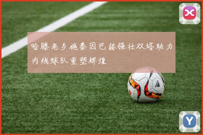 哈滕老乡施泰因巴赫强壮双塔助力内线球队重塑辉煌