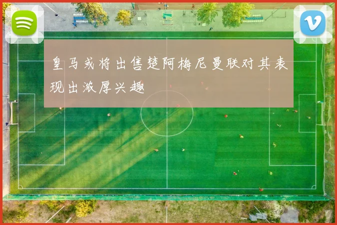 皇马或将出售楚阿梅尼曼联对其表现出浓厚兴趣