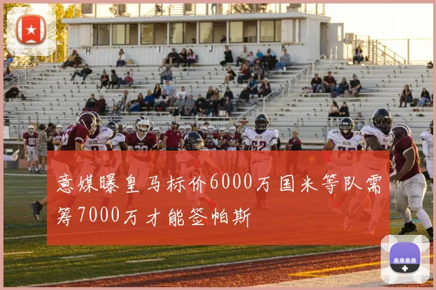意媒曝皇马标价6000万国米等队需筹7000万才能签帕斯