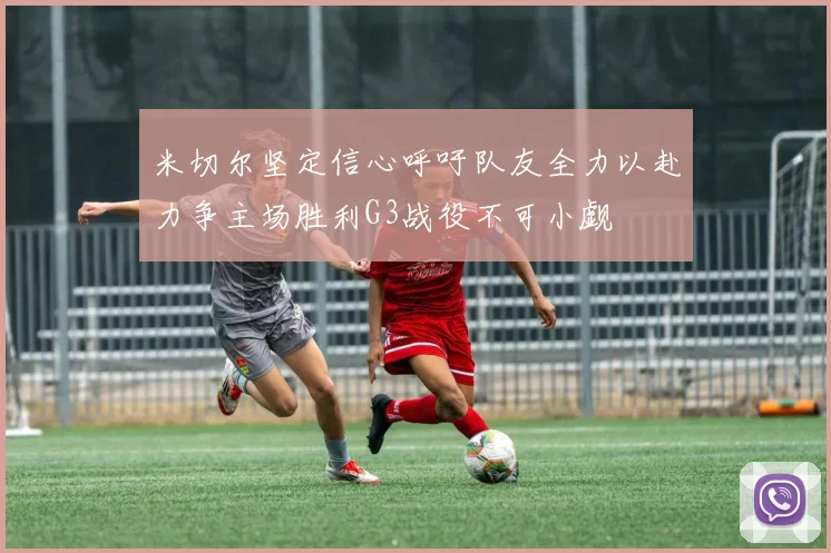 米切尔坚定信心呼吁队友全力以赴力争主场胜利G3战役不可小觑