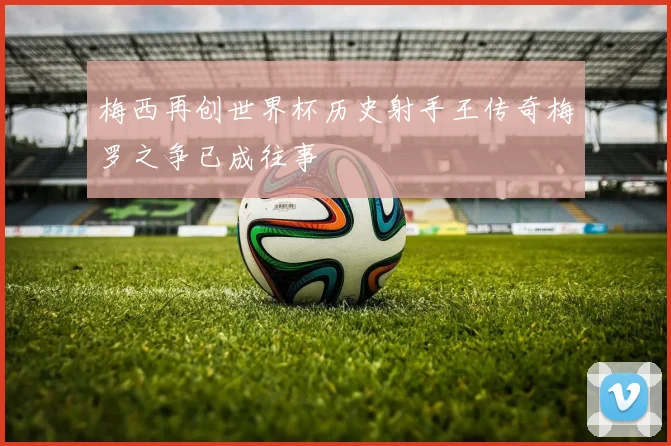 梅西再创世界杯历史射手王传奇梅罗之争已成往事
