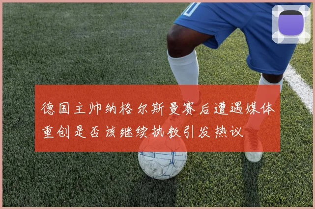 德国主帅纳格尔斯曼赛后遭遇媒体重创是否该继续执教引发热议