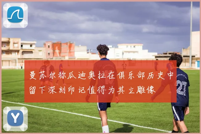 曼苏尔称瓜迪奥拉在俱乐部历史中留下深刻印记值得为其立雕像