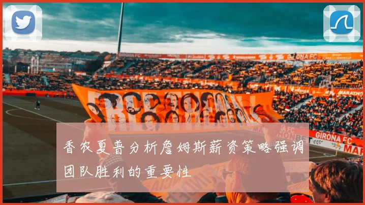 香农夏普分析詹姆斯薪资策略强调团队胜利的重要性