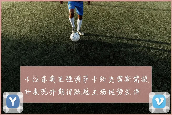 卡拉菲奥里强调萨卡约克雷斯需提升表现并期待欧冠主场优势发挥