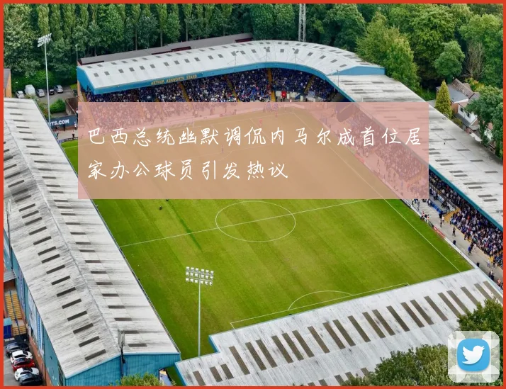巴西总统幽默调侃内马尔成首位居家办公球员引发热议