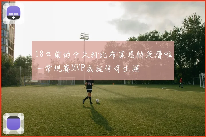 18年前的今天科比布莱恩特荣膺唯一常规赛MVP成就传奇生涯
