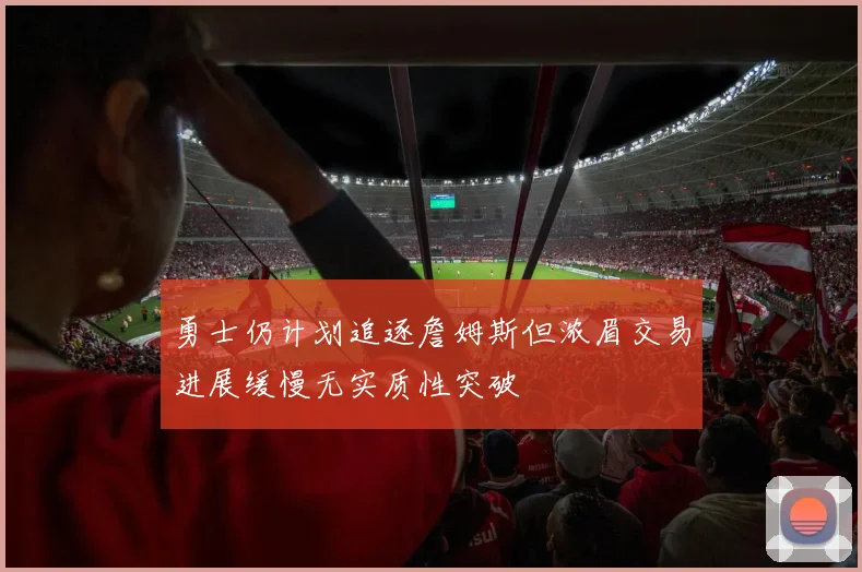 勇士仍计划追逐詹姆斯但浓眉交易进展缓慢无实质性突破
