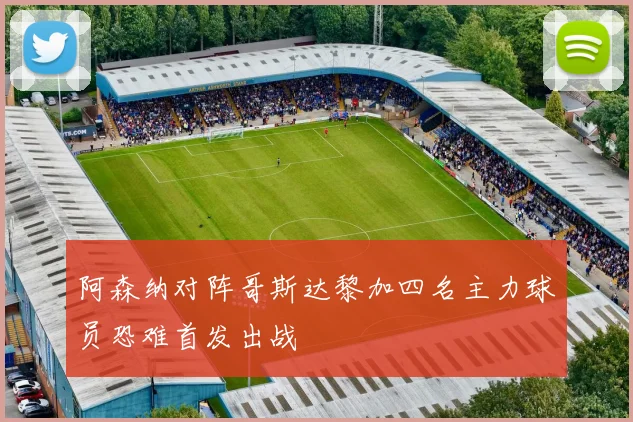 阿森纳对阵哥斯达黎加四名主力球员恐难首发出战