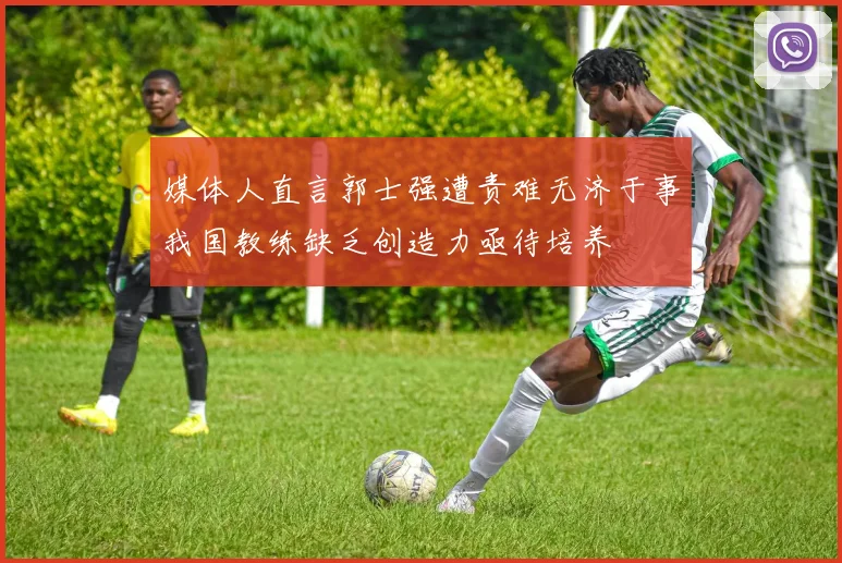 媒体人直言郭士强遭责难无济于事我国教练缺乏创造力亟待培养